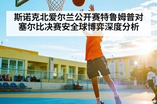 斯诺克北爱尔兰公开赛特鲁姆普对塞尔比决赛安全球博弈深度分析