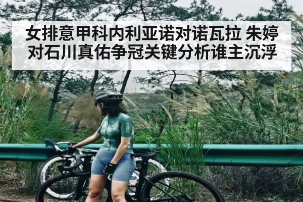 女排意甲科内利亚诺对诺瓦拉 朱婷对石川真佑争冠关键分析谁主沉浮